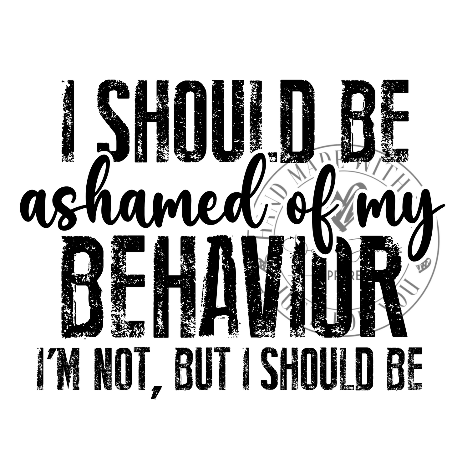 DIGITAL DOWNLOAD PNG | I should be ashamed of my behavior I'm not, but should be