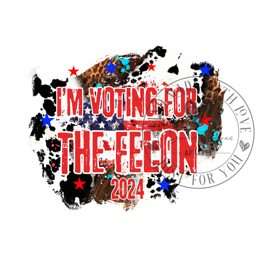 DIGITAL DOWNLOAD PNG | I'm voting for a felon | Trump 2024 | Vote